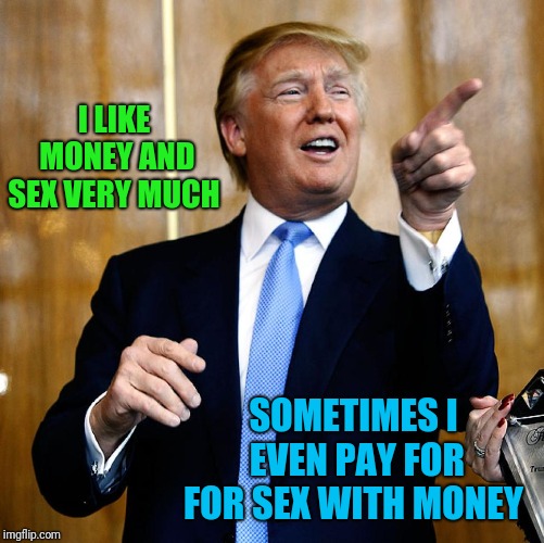 Donal Trump Birthday | I LIKE MONEY AND SEX VERY MUCH SOMETIMES I EVEN PAY FOR FOR SEX WITH MONEY | image tagged in donal trump birthday | made w/ Imgflip meme maker