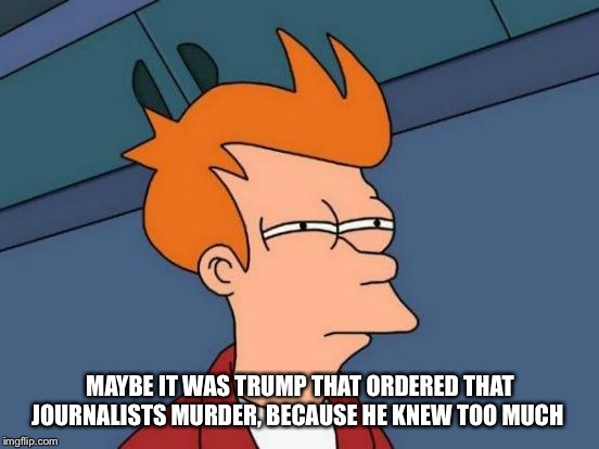 Futurama Fry | MAYBE IT WAS TRUMP THAT ORDERED THAT JOURNALISTS MURDER, BECAUSE HE KNEW TOO MUCH | image tagged in memes,futurama fry | made w/ Imgflip meme maker