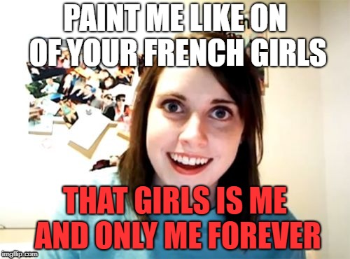 Overly Attached Girlfriend | PAINT ME LIKE ON OF YOUR FRENCH GIRLS; THAT GIRLS IS ME AND ONLY ME FOREVER | image tagged in memes,overly attached girlfriend | made w/ Imgflip meme maker