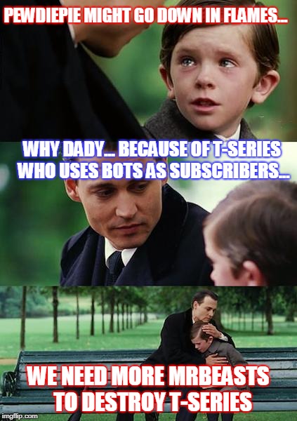 Finding Neverland Meme | PEWDIEPIE MIGHT GO DOWN IN FLAMES... WHY DADY... BECAUSE OF T-SERIES WHO USES BOTS AS SUBSCRIBERS... WE NEED MORE MRBEASTS  TO DESTROY T-SERIES | image tagged in memes,finding neverland | made w/ Imgflip meme maker