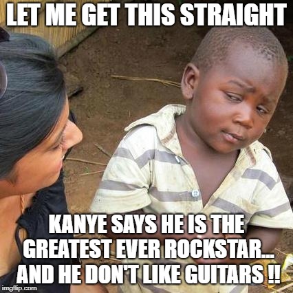 Third World Skeptical Kid | LET ME GET THIS STRAIGHT; KANYE SAYS HE IS THE GREATEST EVER ROCKSTAR... AND HE DON'T LIKE GUITARS !! | image tagged in memes,third world skeptical kid | made w/ Imgflip meme maker