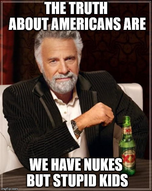 The Most Interesting Man In The World | THE TRUTH ABOUT AMERICANS ARE; WE HAVE NUKES BUT STUPID KIDS | image tagged in memes,the most interesting man in the world | made w/ Imgflip meme maker