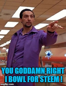 Jesus Quintana Big Lebowski Bowling | YOU GODDAMN RIGHT I BOWL FOR STEEM ! | image tagged in jesus quintana big lebowski bowling | made w/ Imgflip meme maker