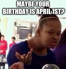 Bruh | MAYBE YOUR BIRTHDAY IS APRIL 1ST? | image tagged in bruh | made w/ Imgflip meme maker