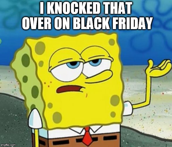 Tough Guy Sponge Bob | I KNOCKED THAT OVER ON BLACK FRIDAY | image tagged in tough guy sponge bob | made w/ Imgflip meme maker
