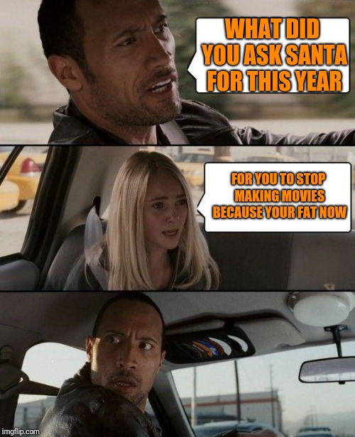The Rock Driving Meme | WHAT DID YOU ASK SANTA FOR THIS YEAR; FOR YOU TO STOP MAKING MOVIES BECAUSE YOUR FAT NOW | image tagged in memes,the rock driving | made w/ Imgflip meme maker