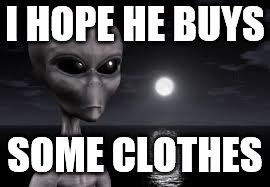 ayy lmao | I HOPE HE BUYS SOME CLOTHES | image tagged in ayy lmao | made w/ Imgflip meme maker