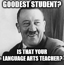 Bad Joke Hitler | GOODEST STUDENT? IS THAT YOUR LANGUAGE ARTS TEACHER? | image tagged in bad joke hitler | made w/ Imgflip meme maker