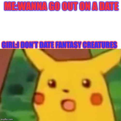 Surprised Pikachu Meme | ME:WANNA GO OUT ON A DATE; GIRL:I DON’T DATE FANTASY CREATURES | image tagged in memes,surprised pikachu | made w/ Imgflip meme maker