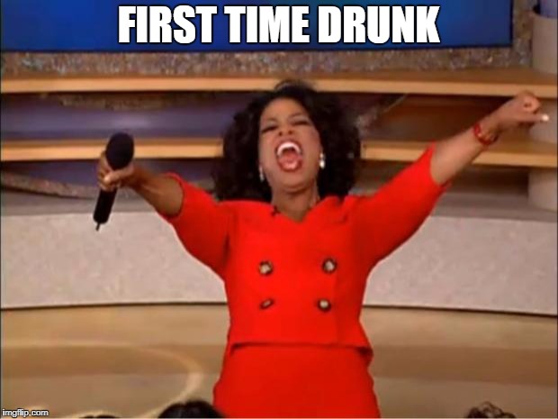 Oprah You Get A | FIRST TIME DRUNK | image tagged in memes,oprah you get a | made w/ Imgflip meme maker