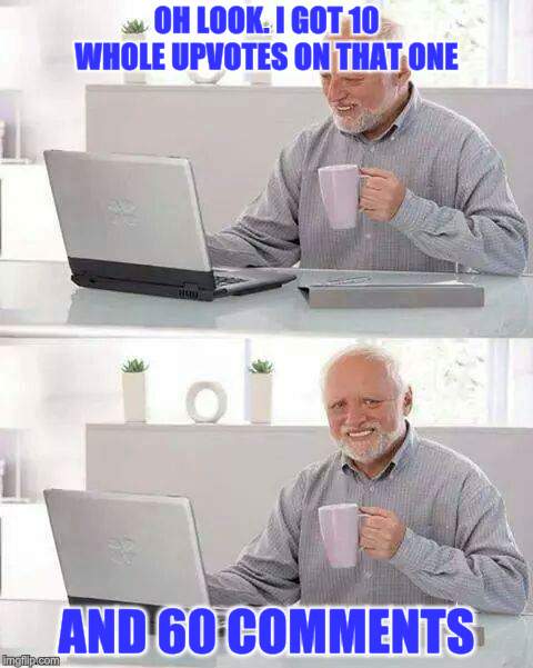 Hide the Pain Harold Meme | OH LOOK. I GOT 10 WHOLE UPVOTES ON THAT ONE; AND 60 COMMENTS | image tagged in memes,hide the pain harold | made w/ Imgflip meme maker