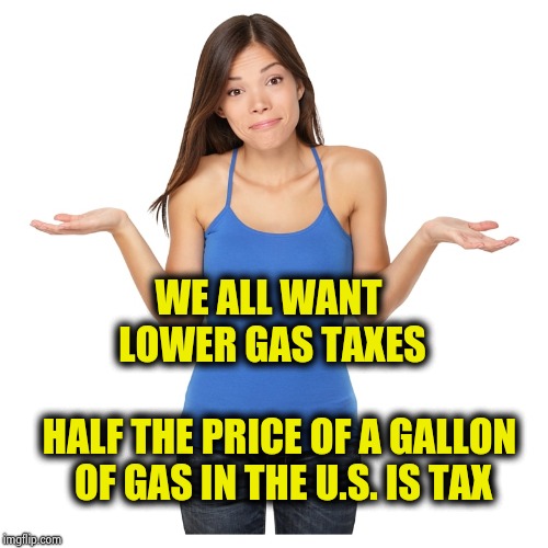 I don't know | WE ALL WANT LOWER GAS TAXES HALF THE PRICE OF A GALLON OF GAS IN THE U.S. IS TAX | image tagged in i don't know | made w/ Imgflip meme maker