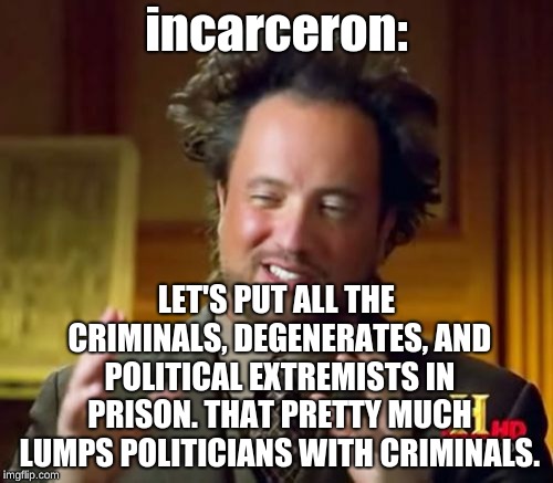 It kinda does. | incarceron:; LET'S PUT ALL THE CRIMINALS, DEGENERATES, AND POLITICAL EXTREMISTS IN PRISON. THAT PRETTY MUCH LUMPS POLITICIANS WITH CRIMINALS. | image tagged in memes,ancient aliens | made w/ Imgflip meme maker