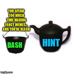 DASH HINT YOU SPEND TOO MUCH TIME MAKING FANCY MEMES... AND YOU'RE BLACK | made w/ Imgflip meme maker