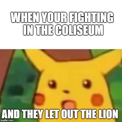 Surprised Pikachu Meme | WHEN YOUR FIGHTING IN THE COLISEUM; AND THEY LET OUT THE LION | image tagged in memes,surprised pikachu | made w/ Imgflip meme maker