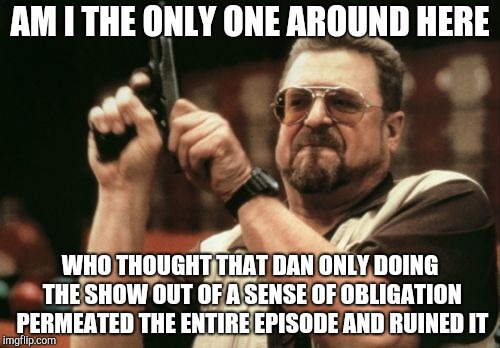 Am I The Only One Around Here Meme | AM I THE ONLY ONE AROUND HERE; WHO THOUGHT THAT DAN ONLY DOING THE SHOW OUT OF A SENSE OF OBLIGATION PERMEATED THE ENTIRE EPISODE AND RUINED IT | image tagged in memes,am i the only one around here | made w/ Imgflip meme maker