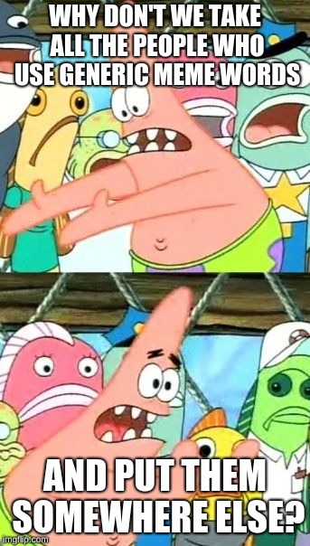 creator gone somewhere else |  WHY DON'T WE TAKE ALL THE PEOPLE WHO USE GENERIC MEME WORDS; AND PUT THEM SOMEWHERE ELSE? | image tagged in memes,put it somewhere else patrick | made w/ Imgflip meme maker
