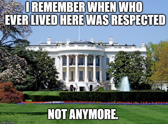 White House | I REMEMBER WHEN WHO EVER LIVED HERE WAS RESPECTED; NOT ANYMORE. | image tagged in white house | made w/ Imgflip meme maker