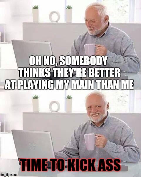 Hide the Pain Harold Meme | OH NO, SOMEBODY THINKS THEY'RE BETTER AT PLAYING MY MAIN THAN ME TIME TO KICK ASS | image tagged in memes,hide the pain harold | made w/ Imgflip meme maker