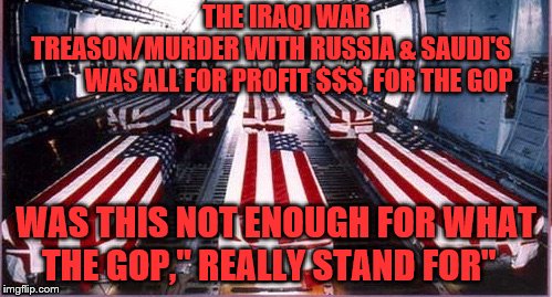 Coffins  | THE IRAQI WAR                TREASON/MURDER WITH RUSSIA & SAUDI'S                  WAS ALL FOR PROFIT $$$, FOR THE GOP; WAS THIS NOT ENOUGH FOR WHAT    THE GOP," REALLY STAND FOR" | image tagged in coffins | made w/ Imgflip meme maker