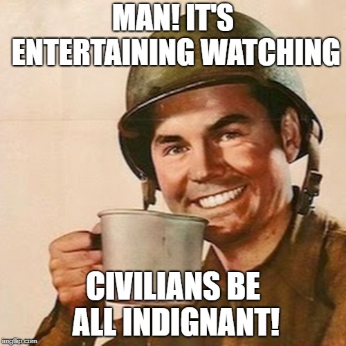 Coffee Soldier | MAN! IT'S ENTERTAINING WATCHING; CIVILIANS BE ALL INDIGNANT! | image tagged in coffee soldier | made w/ Imgflip meme maker