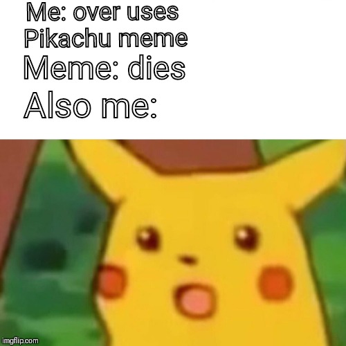 Surprised Pikachu Meme | Me: over uses Pikachu meme; Meme: dies; Also me: | image tagged in memes,surprised pikachu | made w/ Imgflip meme maker