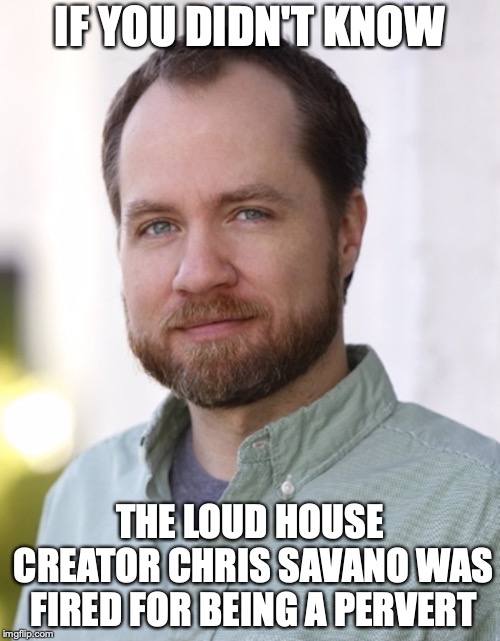 Chris Savano | IF YOU DIDN'T KNOW; THE LOUD HOUSE CREATOR CHRIS SAVANO WAS FIRED FOR BEING A PERVERT | image tagged in chris savano,the loud house,memes | made w/ Imgflip meme maker