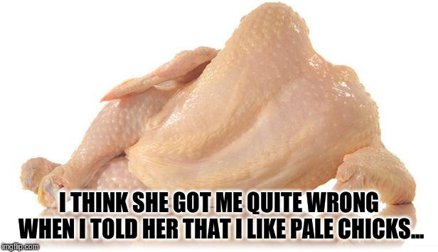 Pale Chicks | I THINK SHE GOT ME QUITE WRONG WHEN I TOLD HER THAT I LIKE PALE CHICKS... | image tagged in sexy chicken pale chicken chicks | made w/ Imgflip meme maker