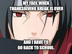 Itachi Uchiha Meme | MY FACE WHEN THANKSGIVING BREAK IS OVER; AND I HAVE TO GO BACK TO SCHOOL. | image tagged in itachi uchiha meme | made w/ Imgflip meme maker