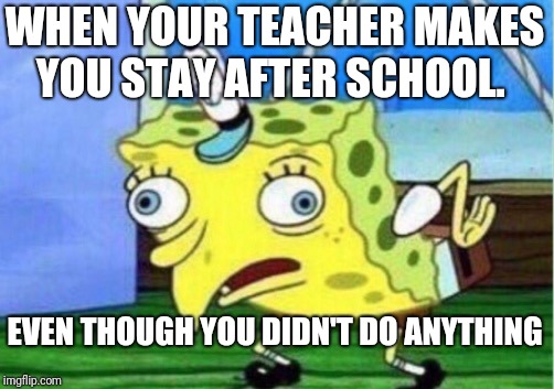 Mocking Spongebob Meme | WHEN YOUR TEACHER MAKES YOU STAY AFTER SCHOOL. EVEN THOUGH YOU DIDN'T DO ANYTHING | image tagged in memes,mocking spongebob | made w/ Imgflip meme maker