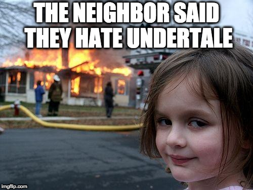 Disaster Girl | THE NEIGHBOR SAID THEY HATE UNDERTALE | image tagged in memes,disaster girl | made w/ Imgflip meme maker