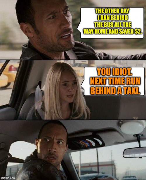 The Rock Driving | THE OTHER DAY I RAN BEHIND THE BUS ALL THE WAY HOME AND SAVED $2. YOU IDIOT. NEXT TIME RUN BEHIND A TAXI. | image tagged in memes,the rock driving | made w/ Imgflip meme maker