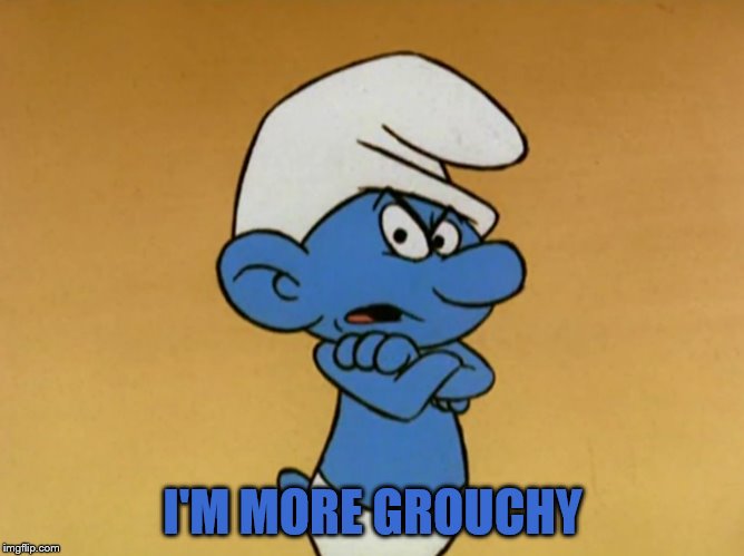 Grouchy Smurf | I'M MORE GROUCHY | image tagged in grouchy smurf | made w/ Imgflip meme maker