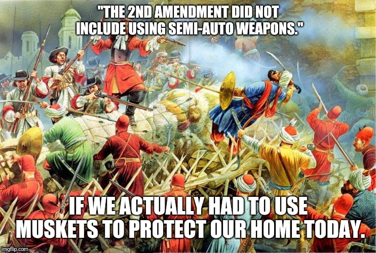 Gun Control | "THE 2ND AMENDMENT DID NOT INCLUDE USING SEMI-AUTO WEAPONS."; IF WE ACTUALLY HAD TO USE MUSKETS TO PROTECT OUR HOME TODAY. | image tagged in gun control | made w/ Imgflip meme maker