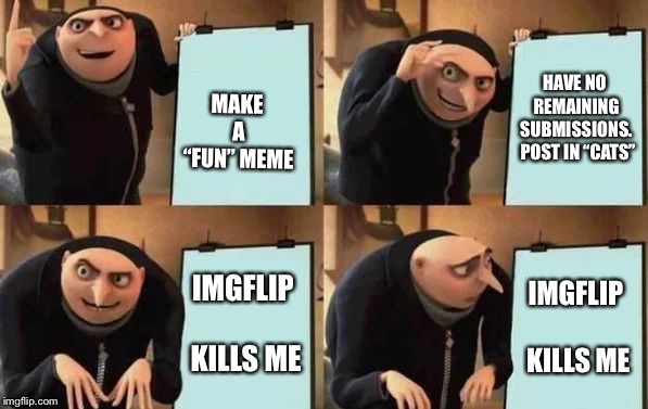 Gru's Plan | MAKE A “FUN” MEME; HAVE NO REMAINING SUBMISSIONS. 
POST IN “CATS”; IMGFLIP KILLS ME; IMGFLIP KILLS ME | image tagged in gru's plan | made w/ Imgflip meme maker
