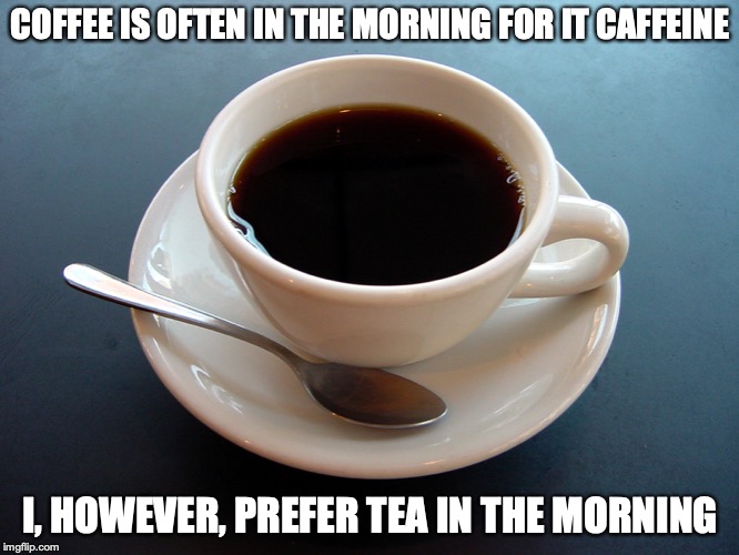 Coffee | COFFEE IS OFTEN IN THE MORNING FOR IT CAFFEINE; I, HOWEVER, PREFER TEA IN THE MORNING | image tagged in coffee,memes | made w/ Imgflip meme maker