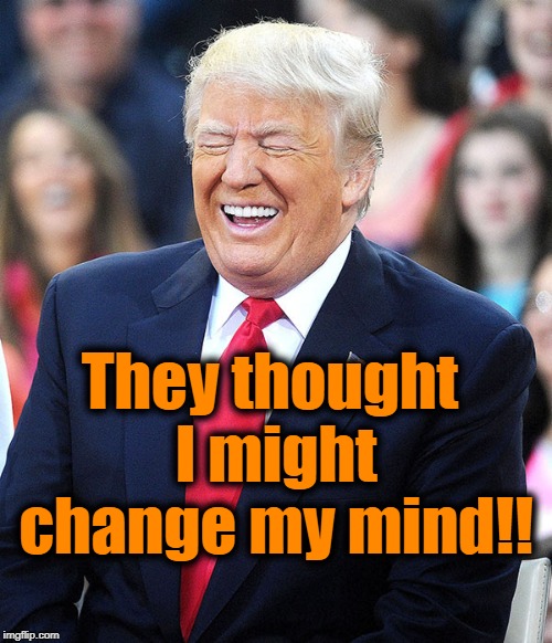 Trump laughing at liberals | They thought I might change my mind!! | image tagged in trump laughing at liberals | made w/ Imgflip meme maker