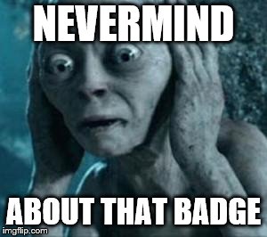 Scared Gollum | NEVERMIND ABOUT THAT BADGE | image tagged in scared gollum | made w/ Imgflip meme maker