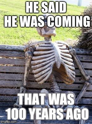 Waiting Skeleton Meme | HE SAID HE WAS COMING; THAT WAS 100 YEARS AGO | image tagged in memes,waiting skeleton | made w/ Imgflip meme maker