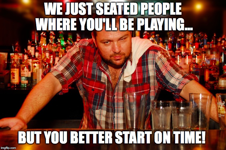 annoyed bartender | WE JUST SEATED PEOPLE WHERE YOU'LL BE PLAYING... BUT YOU BETTER START ON TIME! | image tagged in annoyed bartender | made w/ Imgflip meme maker