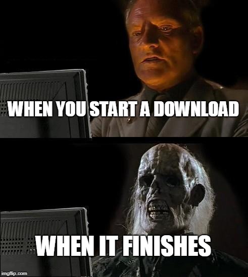 I'll Just Wait Here | WHEN YOU START A DOWNLOAD; WHEN IT FINISHES | image tagged in memes,ill just wait here | made w/ Imgflip meme maker