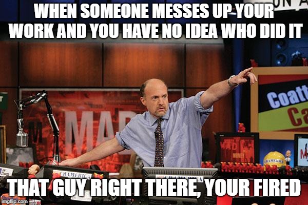 YOUR FIRED | WHEN SOMEONE MESSES UP YOUR WORK AND YOU HAVE NO IDEA WHO DID IT; THAT GUY RIGHT THERE, YOUR FIRED | image tagged in memes,mad money jim cramer | made w/ Imgflip meme maker