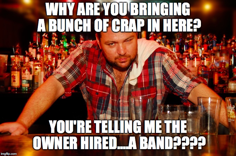 annoyed bartender | WHY ARE YOU BRINGING A BUNCH OF CRAP IN HERE? YOU'RE TELLING ME THE OWNER HIRED....A BAND???? | image tagged in annoyed bartender | made w/ Imgflip meme maker