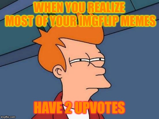 Futurama Fry Meme | WHEN YOU REALIZE MOST OF YOUR IMGFLIP MEMES; HAVE 2 UPVOTES | image tagged in memes,futurama fry | made w/ Imgflip meme maker