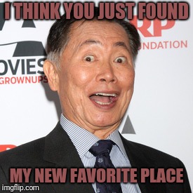 George Takei | I THINK YOU JUST FOUND MY NEW FAVORITE PLACE | image tagged in george takei | made w/ Imgflip meme maker