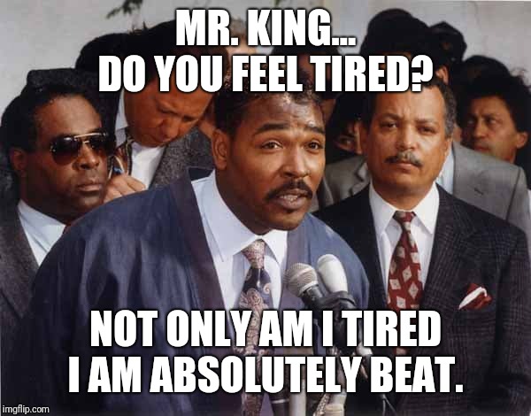 Rodney King | MR. KING... DO YOU FEEL TIRED? NOT ONLY AM I TIRED I AM ABSOLUTELY BEAT. | image tagged in rodney king | made w/ Imgflip meme maker