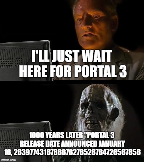 I'll Just Wait Here Meme | I'LL JUST WAIT HERE FOR PORTAL 3; 1000 YEARS LATER "PORTAL 3 RELEASE DATE ANNOUNCED JANUARY 16, 2639774316786676276528764726567856 | image tagged in memes,ill just wait here | made w/ Imgflip meme maker