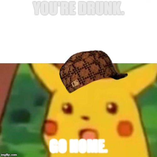 Surprised Pikachu Meme | YOU'RE DRUNK. GO HOME. | image tagged in memes,surprised pikachu,scumbag | made w/ Imgflip meme maker
