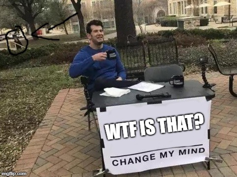 Change My Mind Meme | WTF IS THAT? | image tagged in change my mind,memes,wtf,steven crowder,creepy | made w/ Imgflip meme maker
