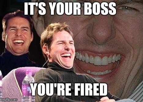 Tom Cruise laugh | IT'S YOUR BOSS YOU'RE FIRED | image tagged in tom cruise laugh | made w/ Imgflip meme maker